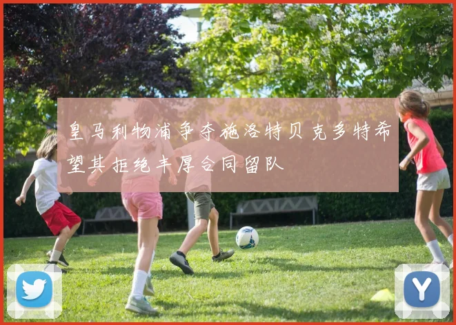 皇马利物浦争夺施洛特贝克多特希望其拒绝丰厚合同留队
