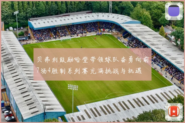 贝弗利鼓励哈登带领球队奋勇向前7场4胜制系列赛充满挑战与机遇