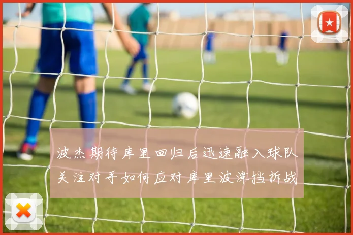 波杰期待库里回归后迅速融入球队关注对手如何应对库里波津挡拆战术