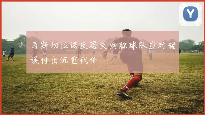 马斯切拉诺反思失利称球队应对错误付出沉重代价