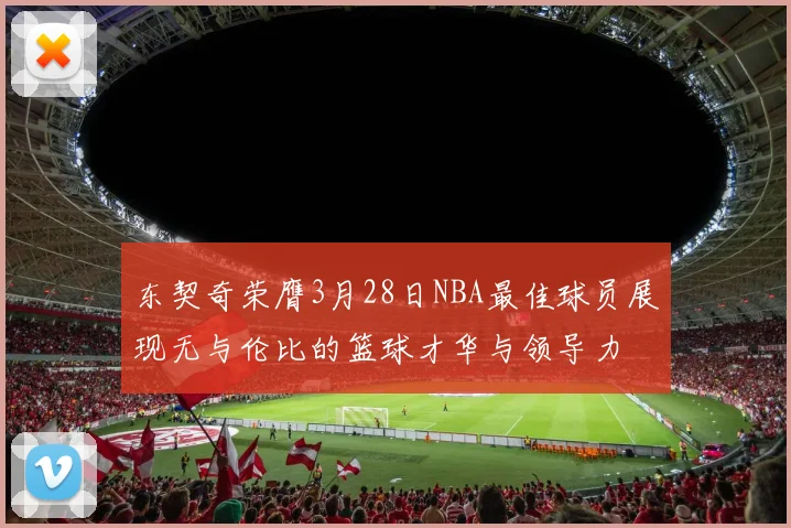 东契奇荣膺3月28日NBA最佳球员展现无与伦比的篮球才华与领导力