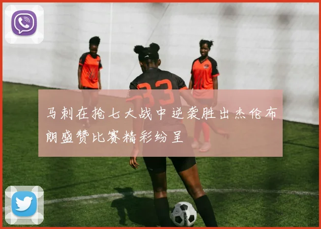 马刺在抢七大战中逆袭胜出杰伦布朗盛赞比赛精彩纷呈