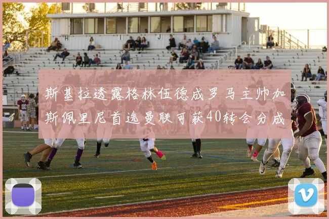 斯基拉透露格林伍德成罗马主帅加斯佩里尼首选曼联可获40转会分成
