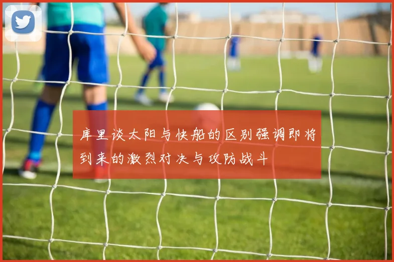 库里谈太阳与快船的区别强调即将到来的激烈对决与攻防战斗