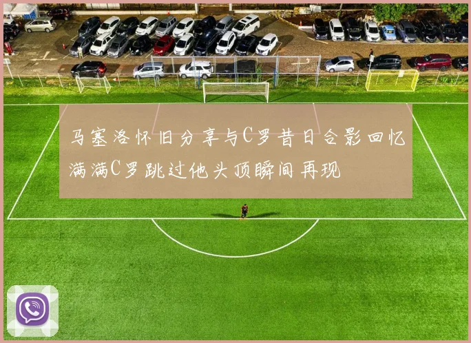 马塞洛怀旧分享与C罗昔日合影回忆满满C罗跳过他头顶瞬间再现