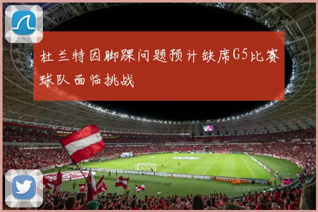 杜兰特因脚踝问题预计缺席G5比赛球队面临挑战