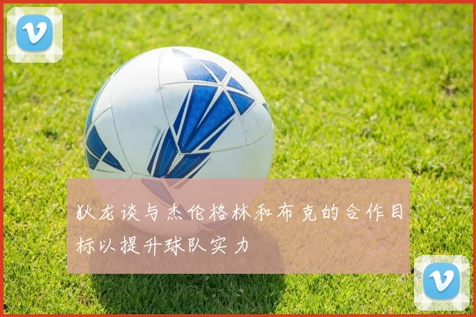 狄龙谈与杰伦格林和布克的合作目标以提升球队实力