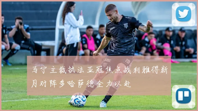 马宁主裁执法亚冠焦点战利雅得新月对阵多哈萨德全力以赴