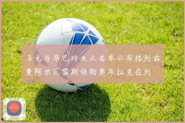 马竞与毕巴对决大名单公布格列兹曼阿尔瓦雷斯领衔奥布拉克在列
