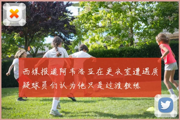 西媒报道阿韦洛亚在更衣室遭遇质疑球员们认为他只是过渡教练