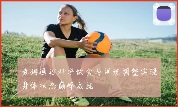 劳姆通过科学饮食与训练调整实现身体状态巅峰成就