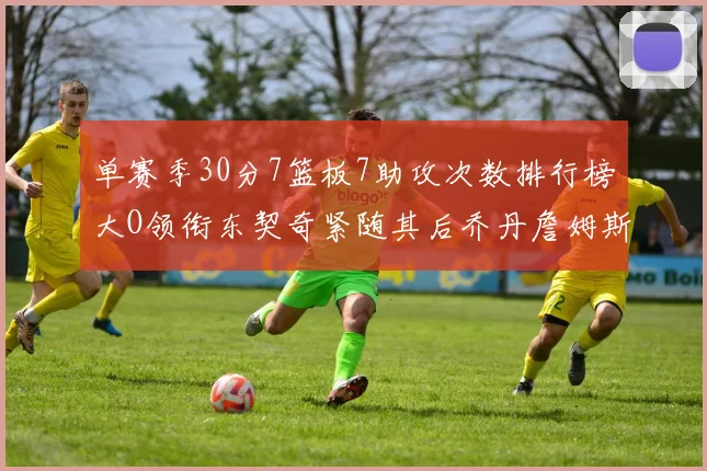 单赛季30分7篮板7助攻次数排行榜大O领衔东契奇紧随其后乔丹詹姆斯威少各有一席之地