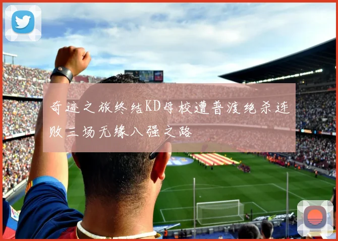 奇迹之旅终结KD母校遭普渡绝杀连败三场无缘八强之路