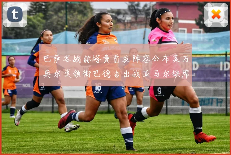 巴萨客战赫塔费首发阵容公布莱万奥尔莫领衔巴德吉出战亚马尔缺席