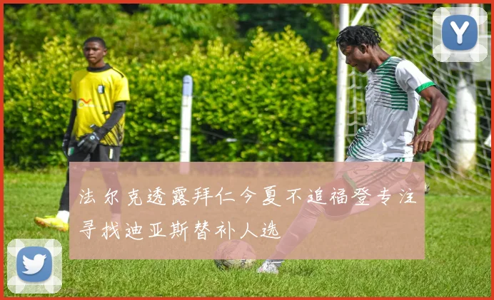 法尔克透露拜仁今夏不追福登专注寻找迪亚斯替补人选