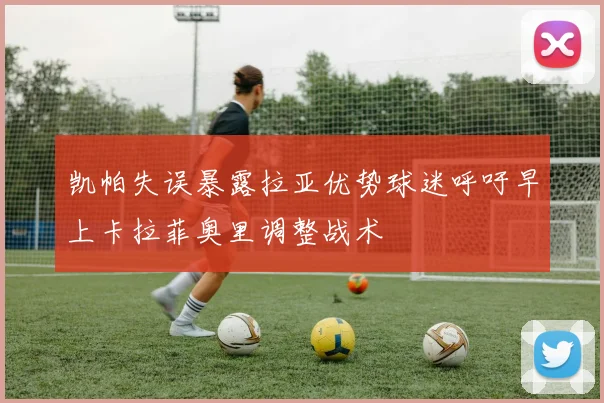 凯帕失误暴露拉亚优势球迷呼吁早上卡拉菲奥里调整战术