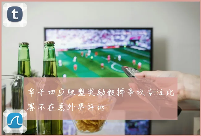 华子回应联盟奖励假摔争议专注比赛不在意外界评论