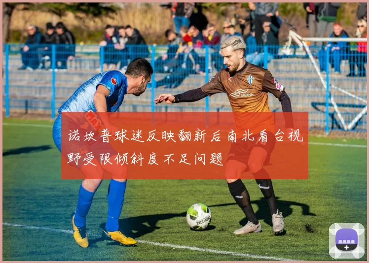 诺坎普球迷反映翻新后南北看台视野受限倾斜度不足问题
