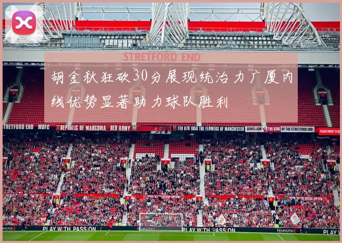 胡金秋狂砍30分展现统治力广厦内线优势显著助力球队胜利