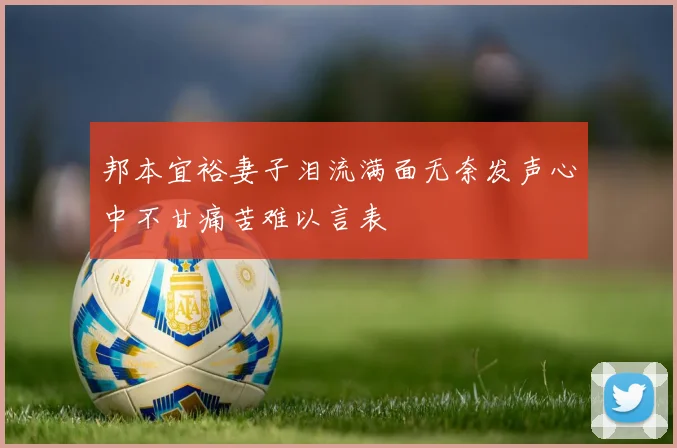 邦本宜裕妻子泪流满面无奈发声心中不甘痛苦难以言表