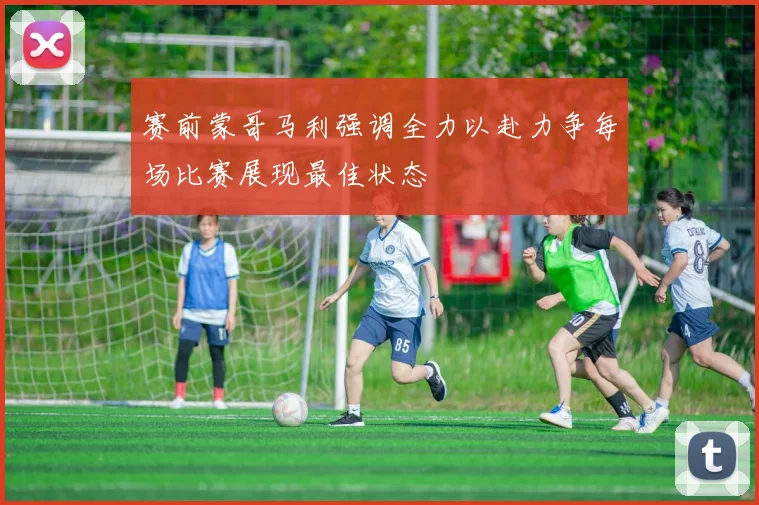 赛前蒙哥马利强调全力以赴力争每场比赛展现最佳状态