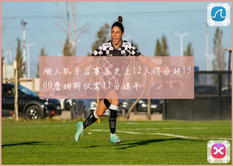 湖人队季后赛历史上12人得分超1500詹姆斯仅需11分追平
