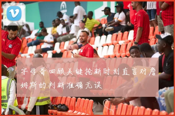 字母哥回顾关键抢断时刻直言对詹姆斯的判断准确无误