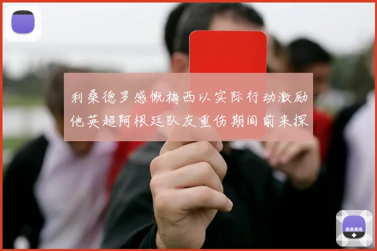 利桑德罗感慨梅西以实际行动激励他英超阿根廷队友重伤期间前来探望