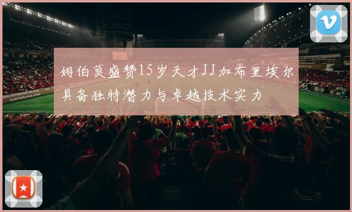 姆伯莫盛赞15岁天才JJ加布里埃尔具备独特潜力与卓越技术实力