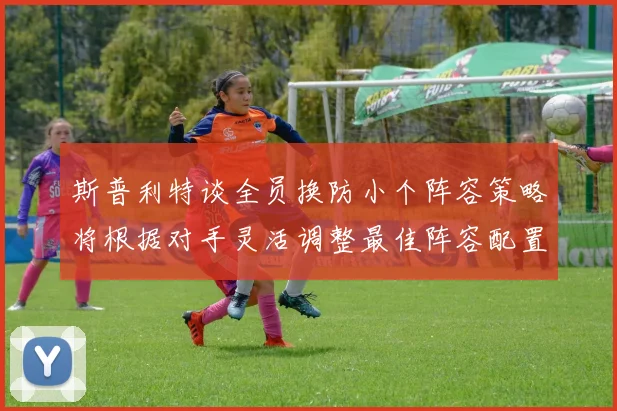 斯普利特谈全员换防小个阵容策略将根据对手灵活调整最佳阵容配置