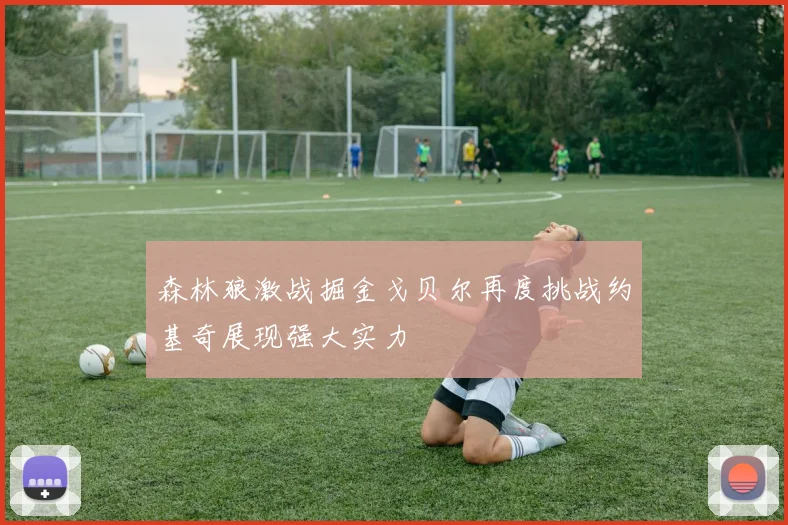 森林狼激战掘金戈贝尔再度挑战约基奇展现强大实力